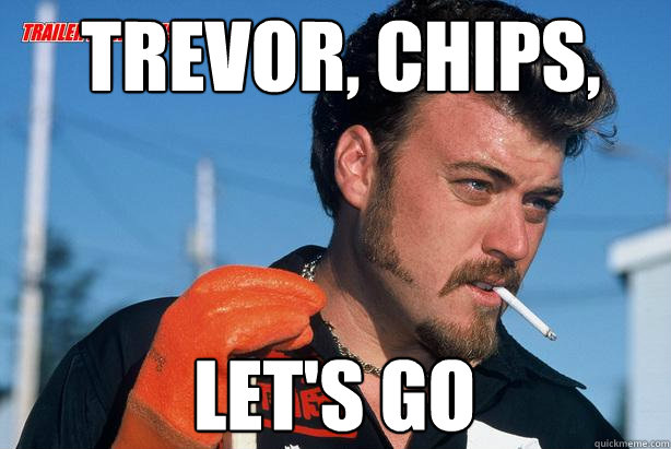 Trevor, chips, let's go  Ricky Trailer Park Boys