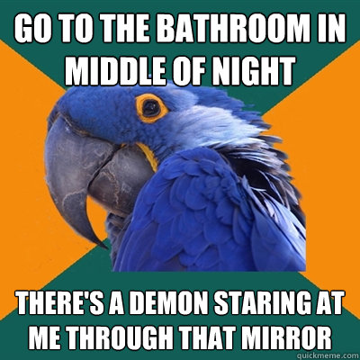 go to the bathroom in middle of night there's a demon staring at me through that mirror  Paranoid Parrot