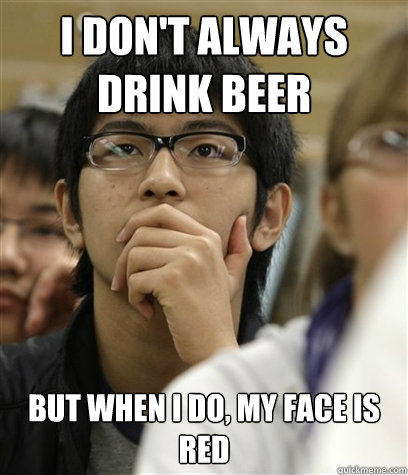 I don't always drink beer But when I do, my face is red - I don't always drink beer But when I do, my face is red  Asian College Freshman