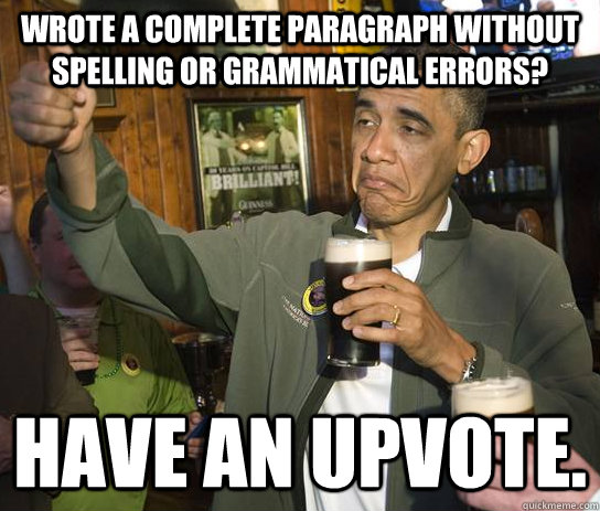 wrote a complete paragraph without spelling or grammatical errors? have an upvote.  Upvoting Obama