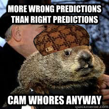 More wrong predictions than right predictions Cam whores anyway  Scumbag Groundhog
