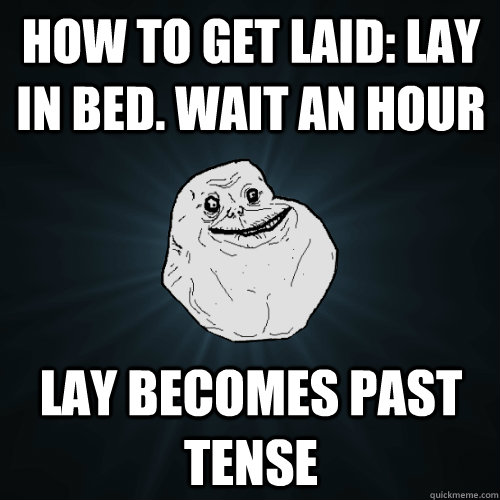 How to get laid: lay in bed. Wait an hour Lay becomes past tense  Forever Alone