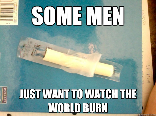 Some men just want to watch the world burn  