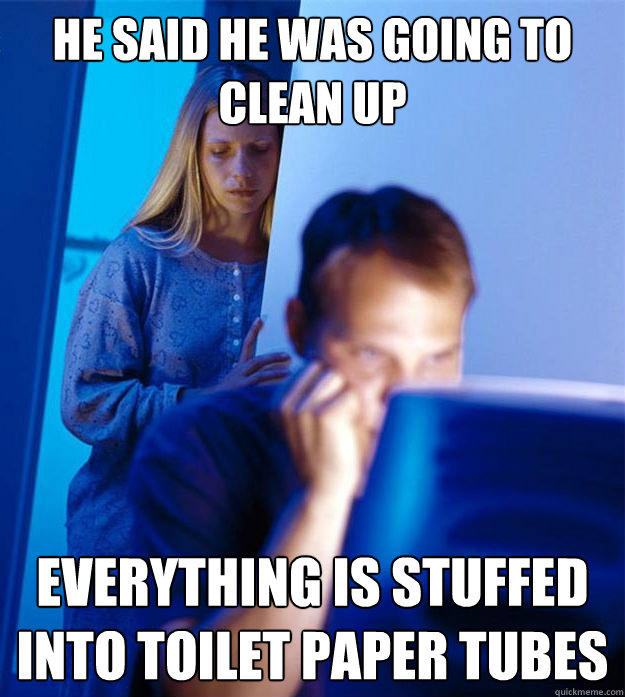 He said he was going to clean up Everything is stuffed into toilet paper tubes  Redditors Wife