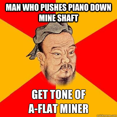 Man who pushes piano down mine shaft get tone of 
A-flat miner  Confucius says