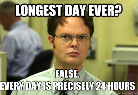 longest day ever? FALSE.  
Every day is precisely 24 hours - longest day ever? FALSE.  
Every day is precisely 24 hours  Schrute