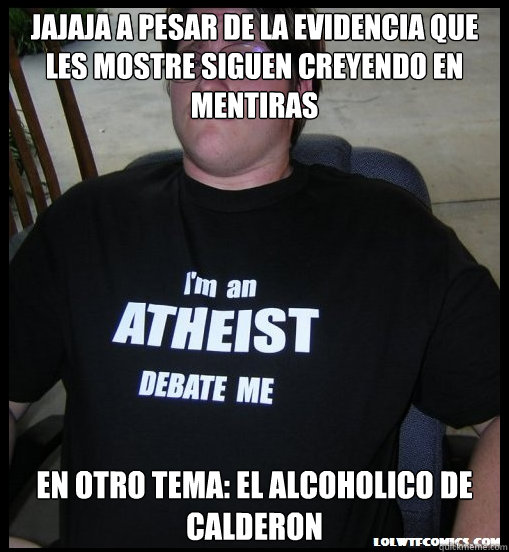 jajaja a pesar de la evidencia que les mostre siguen creyendo en mentiras en otro tema: el alcoholico de Calderon  Scumbag Atheist