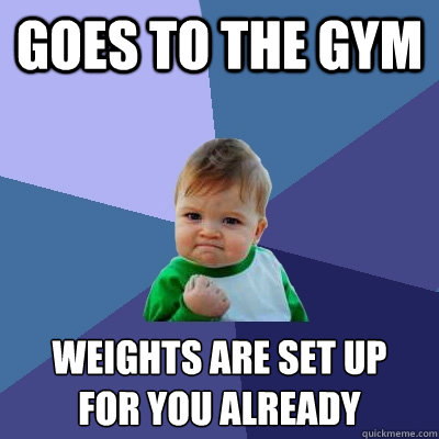 goes to the gym weights are set up 
for you already  Success Kid