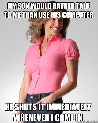 my son would rather talk to me than use his computer he shuts it immediately whenever i come in  Oblivious Suburban Mom