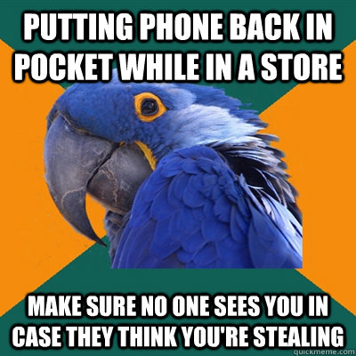 Putting phone back in pocket while in a store make sure no one sees you in case they think you're stealing  Paranoid Parrot