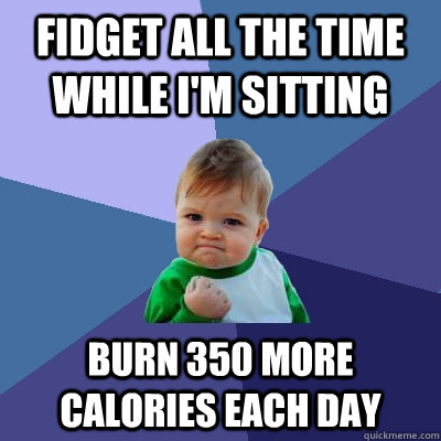 fidget all the time while i'm sitting burn 350 more calories each day  Success Kid