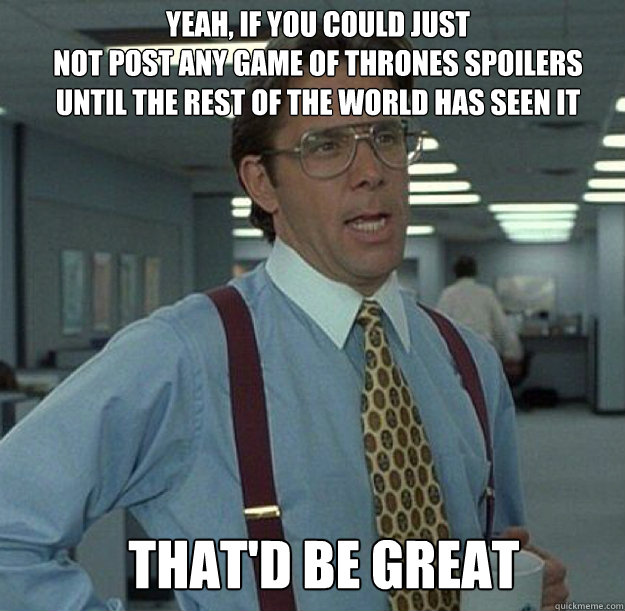 Yeah, If you could just
not post any Game of Thrones spoilers 
until the rest of the world has seen it THAT'D BE GREAT  thatd be great