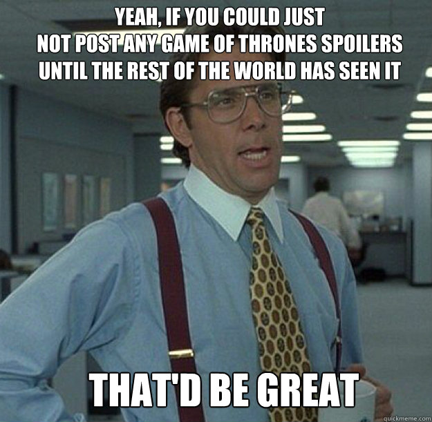 Yeah, If you could just
not post any Game of Thrones spoilers 
until the rest of the world has seen it THAT'D BE GREAT  thatd be great