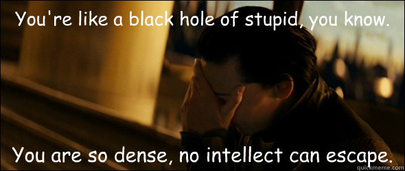 You're like a black hole of stupid, you know. You are so dense, no intellect can escape. - You're like a black hole of stupid, you know. You are so dense, no intellect can escape.  Loki Facepalm