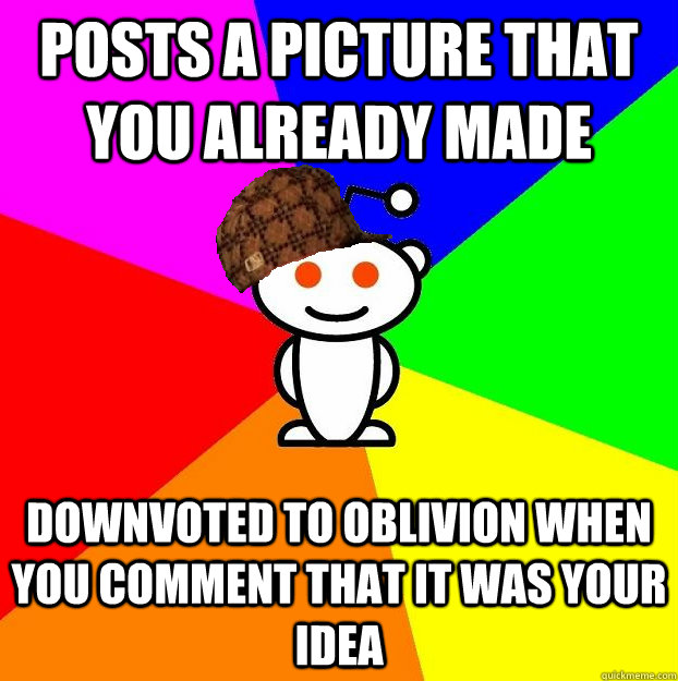 Posts a picture that you already made Downvoted to oblivion when you comment that it was your idea  Scumbag Redditor