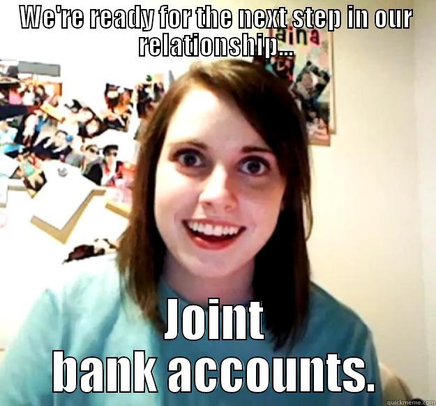 WE'RE READY FOR THE NEXT STEP IN OUR RELATIONSHIP... JOINT BANK ACCOUNTS. Overly Attached Girlfriend