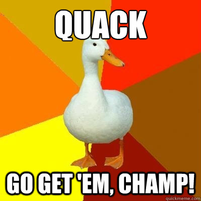 QUACK go get 'em, champ! - QUACK go get 'em, champ!  Tech Impaired Duck