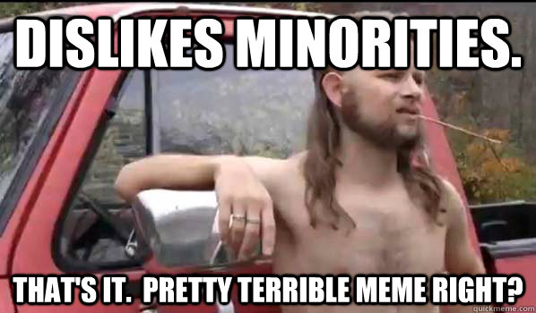 Dislikes minorities. That's it.  Pretty terrible meme right?  Almost Politically Correct Redneck