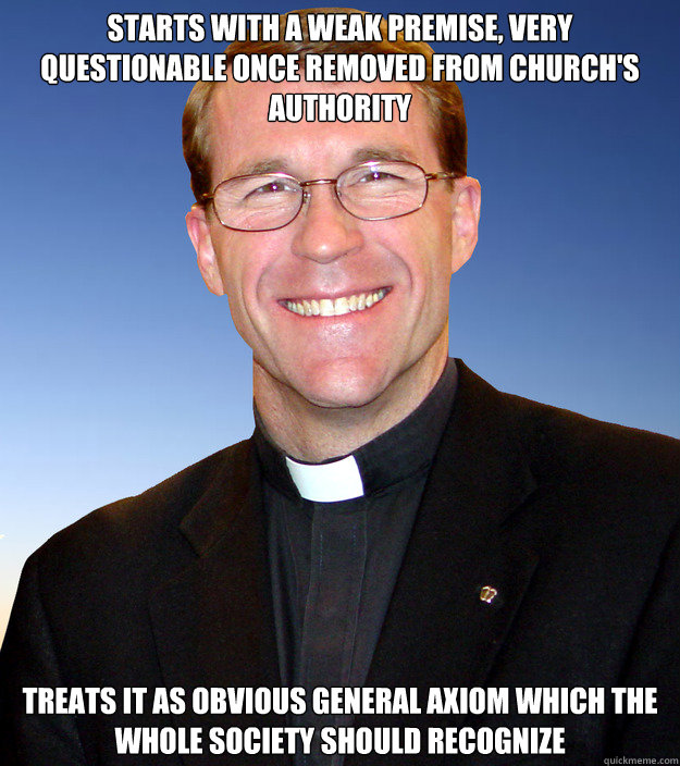 Starts with a weak premise, very questionable once removed from church's authority Treats it as obvious general axiom which the whole society should recognize
 - Starts with a weak premise, very questionable once removed from church's authority Treats it as obvious general axiom which the whole society should recognize
  Scumbag Catholic Priest