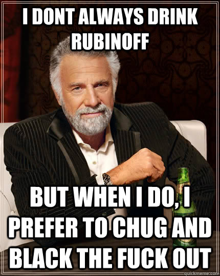 i dont always drink rubinoff but when I do, i prefer to chug and black the fuck out   The Most Interesting Man In The World
