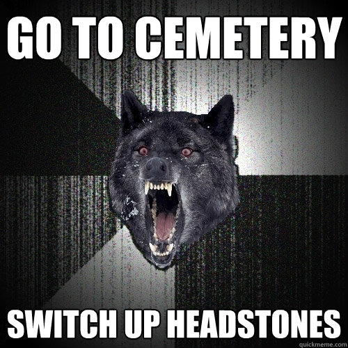 go to cemetery switch up headstones  Insanity Wolf