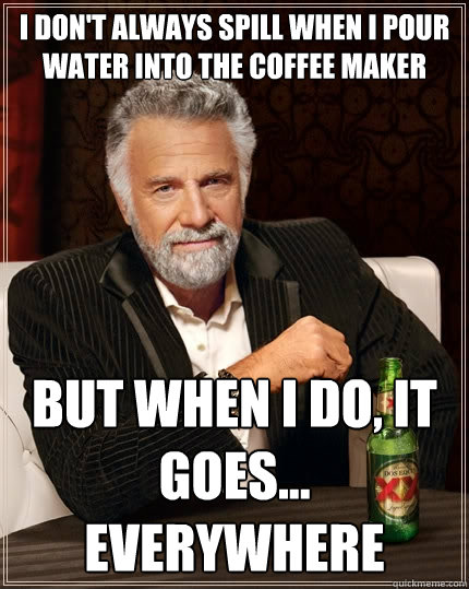 I don't always spill when I pour water into the coffee maker but when i do, it goes... EVERYWHERE  The Most Interesting Man In The World