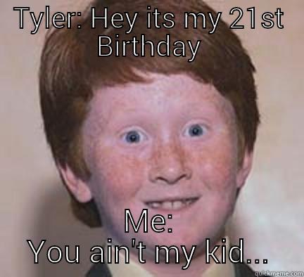 TYLER: HEY ITS MY 21ST BIRTHDAY ME: YOU AIN'T MY KID... Over Confident Ginger