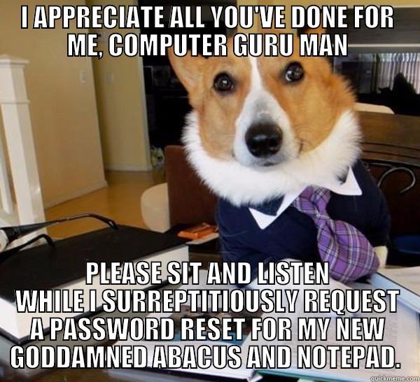 I APPRECIATE ALL YOU'VE DONE FOR ME, COMPUTER GURU MAN PLEASE SIT AND LISTEN WHILE I SURREPTITIOUSLY REQUEST A PASSWORD RESET FOR MY NEW GODDAMNED ABACUS AND NOTEPAD.  Lawyer Dog
