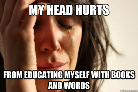 my head hurts from educating myself with books and words  First World Problems
