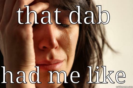 dabber daily - THAT DAB  HAD ME LIKE First World Problems