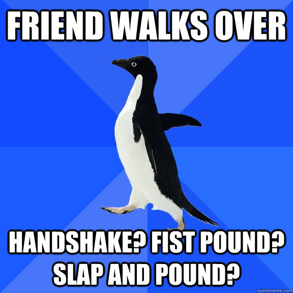 Friend walks over Handshake? Fist pound? slap and pound?   Socially Awkward Penguin