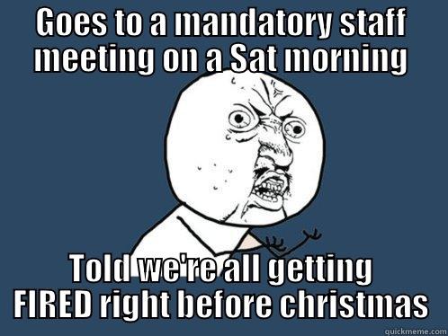 GOES TO A MANDATORY STAFF MEETING ON A SAT MORNING TOLD WE'RE ALL GETTING FIRED RIGHT BEFORE CHRISTMAS Y U No