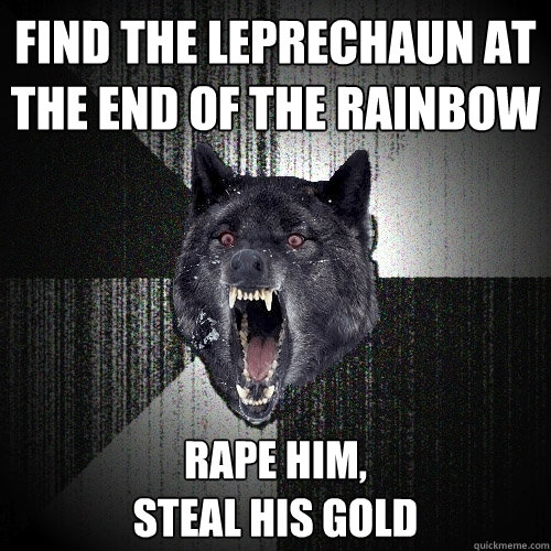 Find the leprechaun at the end of the rainbow rape him,
steal his gold  Insanity Wolf