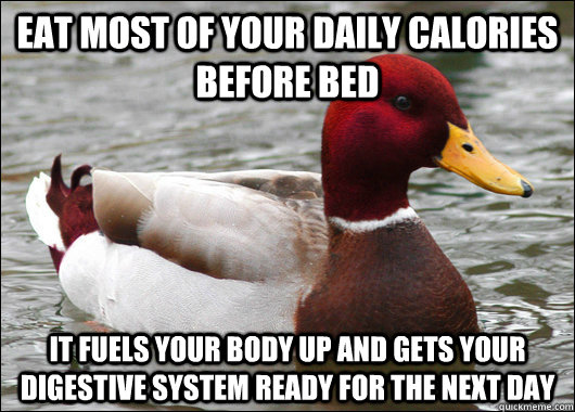 Eat most of your daily calories before bed it fuels your body up and gets your digestive system ready for the next day  Malicious Advice Mallard