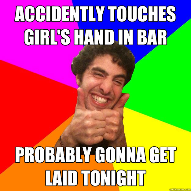 accidently touches girl's hand in bar probably gonna get laid tonight  