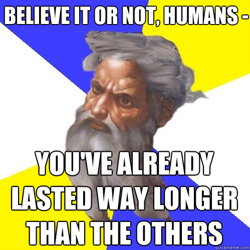 believe it or not, humans - you've already lasted way longer than the others  Advice God