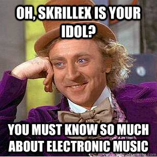 Oh, skrillex is your idol? You must know so much about electronic music  Condescending Wonka
