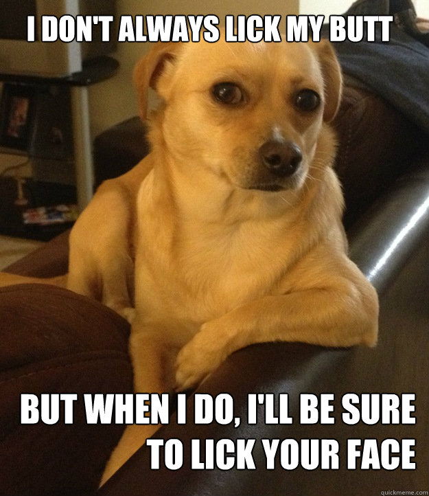 I don't always lick my butt
 but when i do, I'll be sure to lick your face  