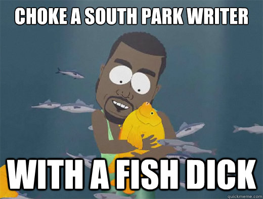 Choke a South Park writer With a fish dick - Choke a South Park writer With a fish dick  kanye fish dick