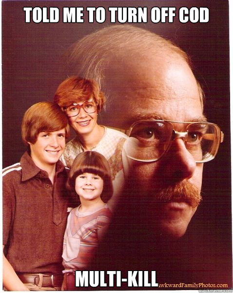 Told me to turn off CoD Multi-Kill  Vengeance Dad