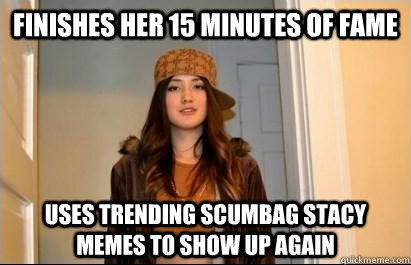 Finishes her 15 minutes of fame Uses trending scumbag stacy memes to show up again  Scumbag Stacy