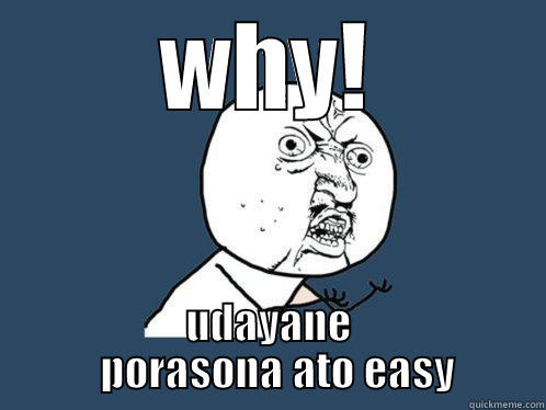 WHY! UDAYANE   PORASONA ATO EASY Y U No