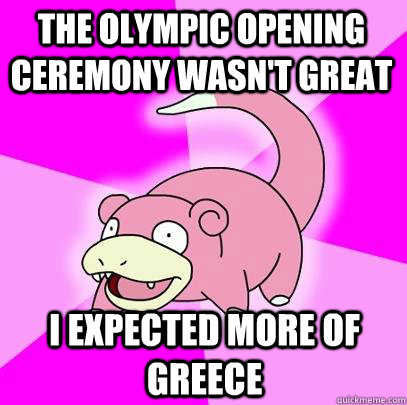 The Olympic opening ceremony wasn't great I expected more of Greece  Slowpoke