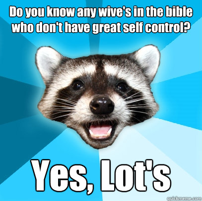 Do you know any wive's in the bible who don't have great self control? Yes, Lot's  Lame Pun Coon