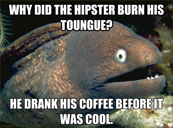 Why did the hipster burn his toungue? He drank his coffee before it was cool.  Bad Joke Eel