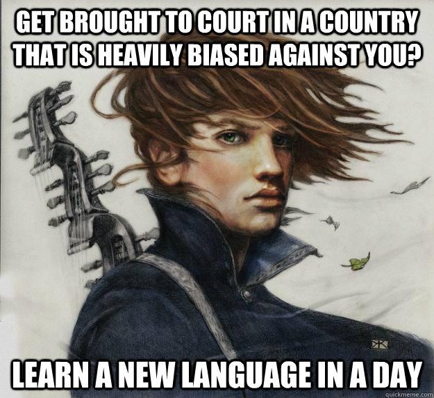 Get brought to court in a country that is heavily biased against you? Learn a new language in a day     Advice Kvothe
