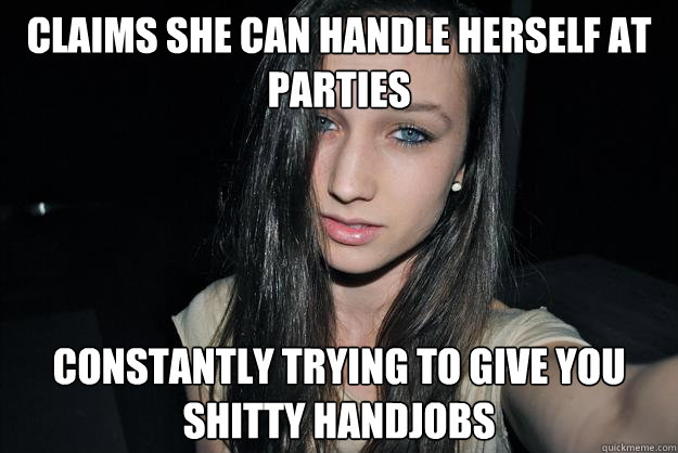 claims she can handle herself at parties constantly trying to give you shitty handjobs  Freshman Rave Kid