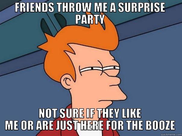 FRIENDS THROW ME A SURPRISE PARTY NOT SURE IF THEY LIKE ME OR ARE JUST HERE FOR THE BOOZE Futurama Fry