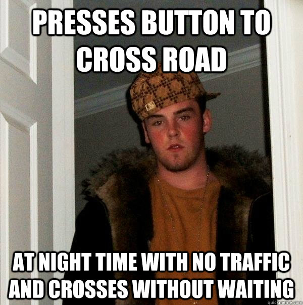 Presses button to cross road At night time with no traffic and crosses without waiting  Scumbag Steve