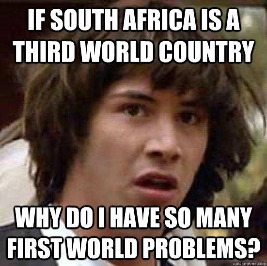 If South Africa is a third world country Why do I have so many first world problems? - If South Africa is a third world country Why do I have so many first world problems?  conspiracy keanu